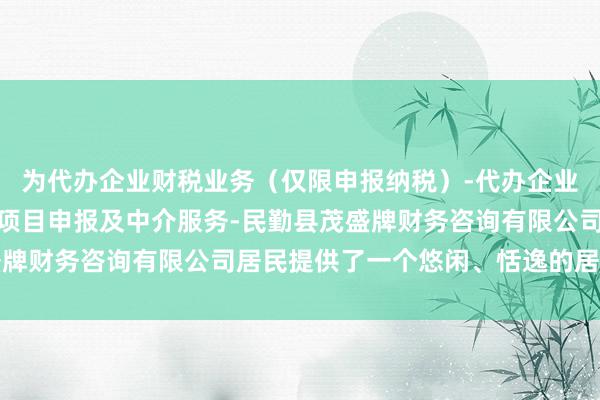 为代办企业财税业务（仅限申报纳税）-代办企业注册及年报-代办科技项目申报及中介服务-民勤县茂盛牌财务咨询有限公司居民提供了一个悠闲、恬逸的居住空间