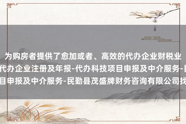 为购房者提供了愈加或者、高效的代办企业财税业务(仅限申报纳税)-代办企业注册及年报-代办科技项目申报及中介服务-民勤县茂盛牌财务咨询有限公司找房体验